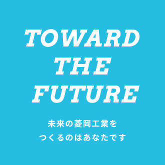 TOWARD THE FUTURE 未来の菱岡工業をつくるのはあなたです