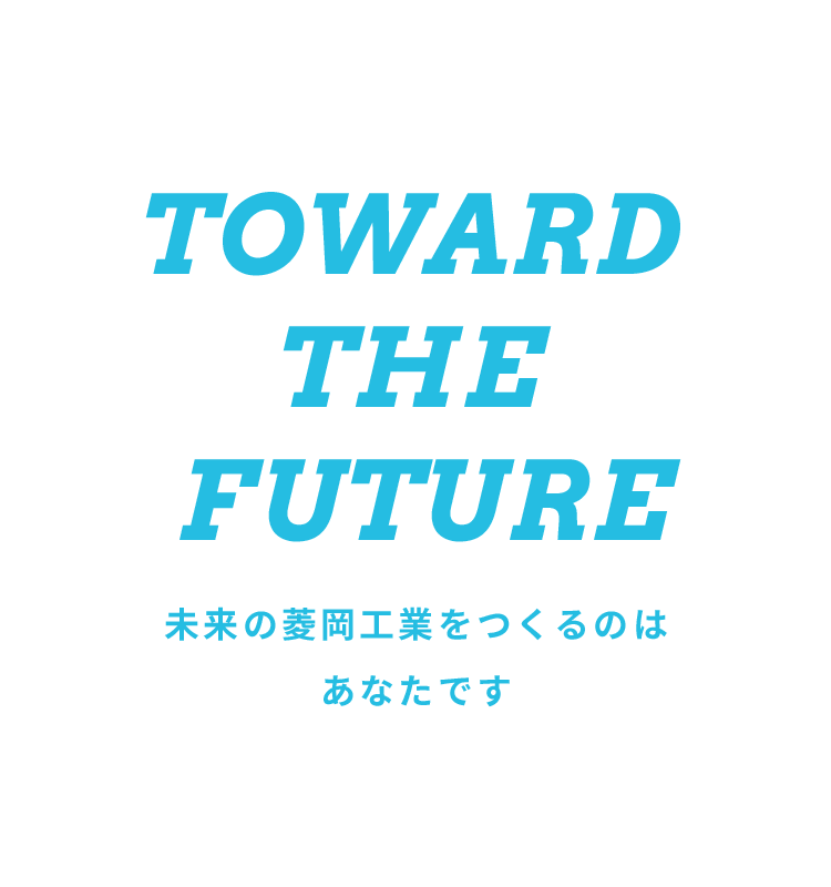 TOWARD THE FUTURE 未来の菱岡工業をつくるのはあなたです